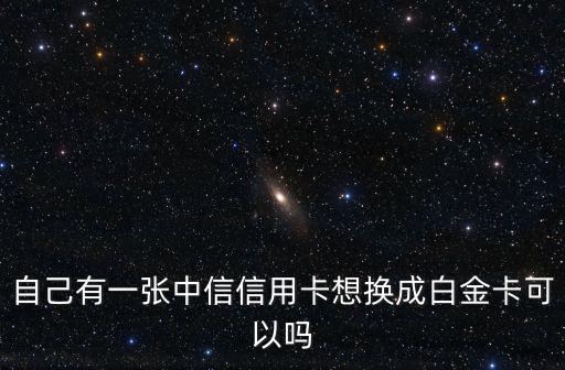 自己有一張中信信用卡想換成白金卡可以嗎