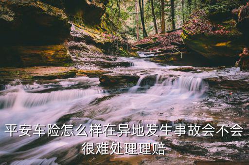 平安車險(xiǎn)外地出險(xiǎn)怎么辦，平安汽車保險(xiǎn)怎么樣在異地出險(xiǎn)了當(dāng)?shù)乩碣r嗎