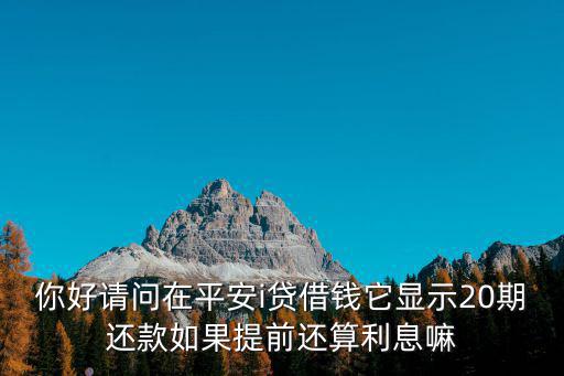 平安i貸怎么是20期，你好請問在平安i貸借錢它顯示20期還款如果提前還算利息嘛