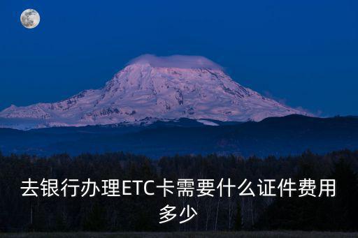 去銀行辦理ETC卡需要什么證件費(fèi)用多少