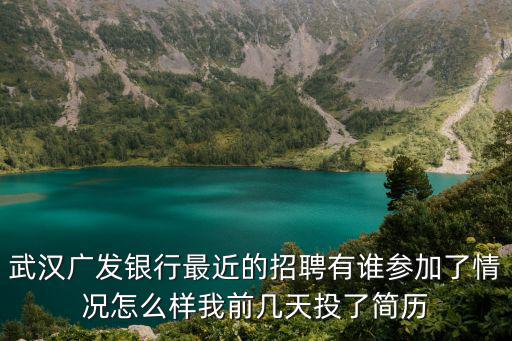 武漢廣發(fā)銀行最近的招聘有誰參加了情況怎么樣我前幾天投了簡歷