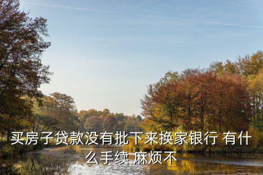 買房子貸款沒有批下來換家銀行 有什么手續(xù) 麻煩不