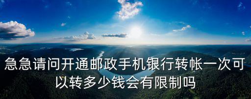 急急請(qǐng)問開通郵政手機(jī)銀行轉(zhuǎn)帳一次可以轉(zhuǎn)多少錢會(huì)有限制嗎