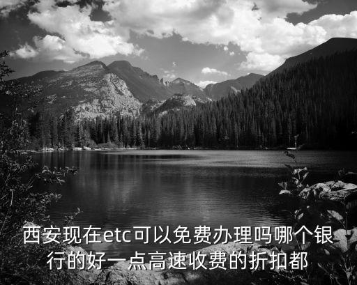 西安現(xiàn)在etc可以免費(fèi)辦理嗎哪個(gè)銀行的好一點(diǎn)高速收費(fèi)的折扣都