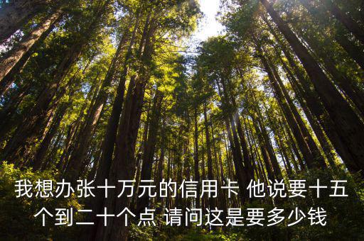 我想辦張十萬元的信用卡 他說要十五個(gè)到二十個(gè)點(diǎn) 請(qǐng)問這是要多少錢