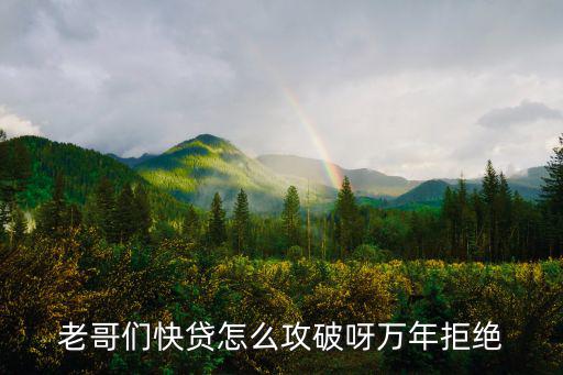 老哥們快貸怎么攻破呀萬年拒絕