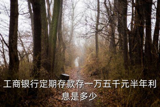 工行定期半年多少利息怎么算，工商銀行定期存款存一萬五千元半年利息是多少