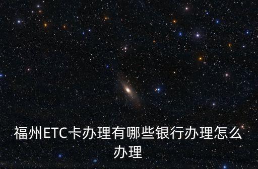 福州ETC卡辦理有哪些銀行辦理怎么辦理