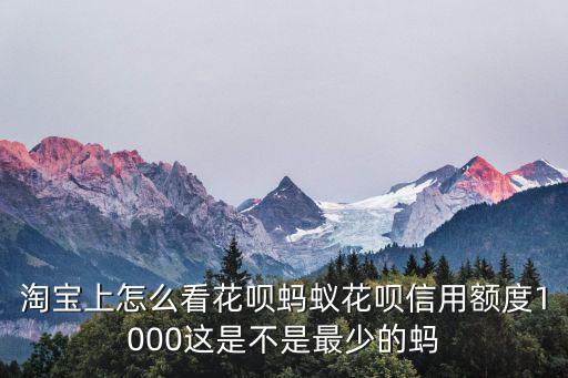 手機(jī)淘寶怎么看花唄額度多少，淘寶上怎么看花唄螞蟻花唄信用額度1000這是不是最少的螞