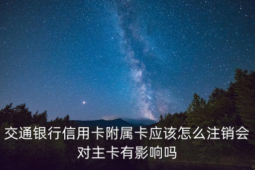 交通銀行副卡怎么取消，交通銀行信用卡附屬卡應(yīng)該怎么注銷會對主卡有影響嗎