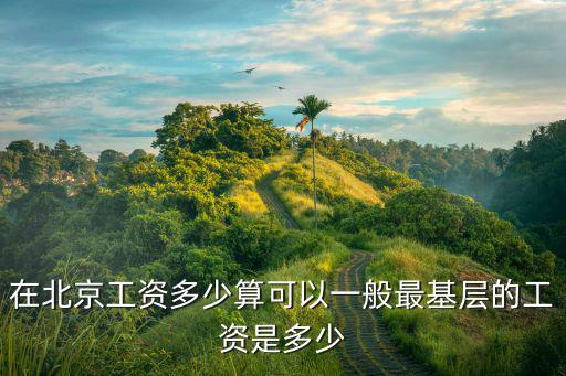 在北京工資多少算可以一般最基層的工資是多少