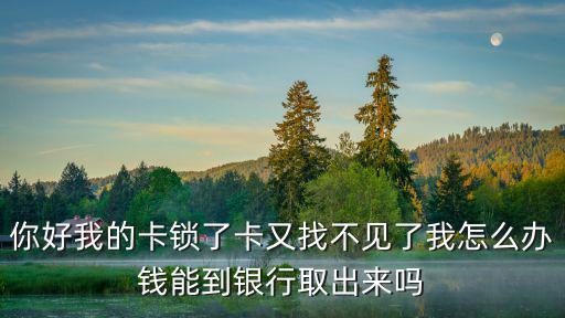 你好我的卡鎖了卡又找不見(jiàn)了我怎么辦錢能到銀行取出來(lái)嗎