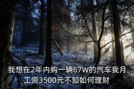 我想在2年內(nèi)購(gòu)一輛67W的汽車我月工資3500元不知如何理財(cái)