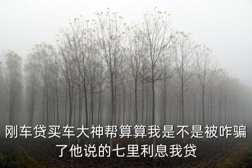剛車貸買車大神幫算算我是不是被咋騙了他說的七里利息我貸