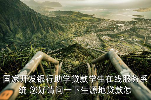 國家開發(fā)銀行助學貸款學生在線服務系統(tǒng) 您好請問一下生源地貸款怎