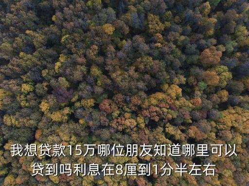 我想貸款15萬哪位朋友知道哪里可以貸到嗎利息在8厘到1分半左右
