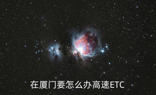 在廈門(mén)要怎么辦高速ETC