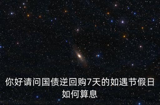 你好請(qǐng)問國債逆回購7天的如遇節(jié)假日如何算息