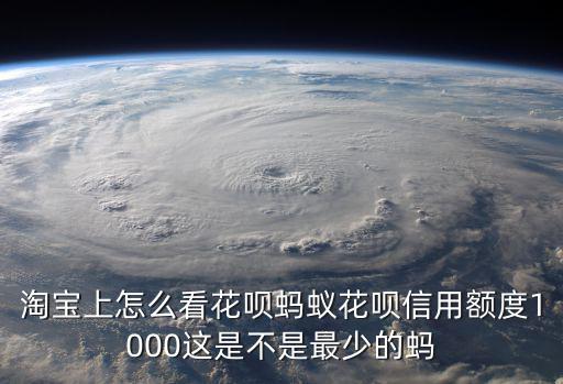 淘寶上怎么看花唄螞蟻花唄信用額度1000這是不是最少的螞