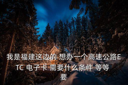 我是福建這邊的 想辦一個高速公路ETC 電子卡 需要什么條件 等等 要