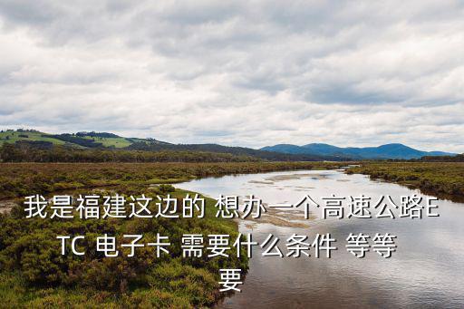 福建農(nóng)業(yè)銀行etc卡怎么辦理流程，我是福建這邊的 想辦一個高速公路ETC 電子卡 需要什么條件 等等 要