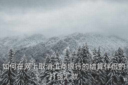 工行同行轉(zhuǎn)帳怎么撤銷，如何在網(wǎng)上取消工商銀行的結(jié)算伴侶的打包匯款