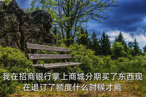 我在招商銀行掌上商城分期買了東西現(xiàn)在退訂了額度什么時候才能