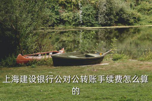 上海建設(shè)銀行公對公轉(zhuǎn)賬手續(xù)費怎么算的