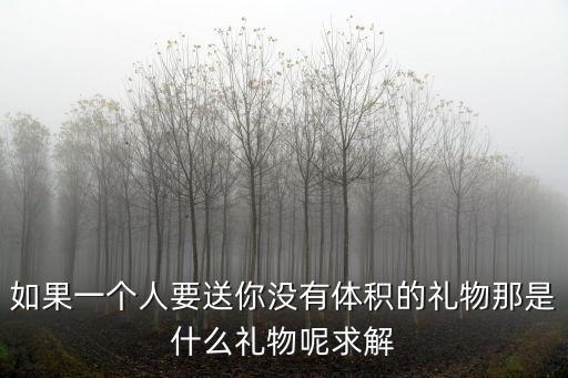 如果一個(gè)人要送你沒有體積的禮物那是什么禮物呢求解