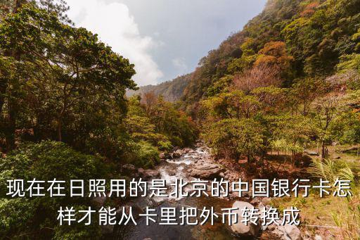 現(xiàn)在在日照用的是北京的中國銀行卡怎樣才能從卡里把外幣轉換成