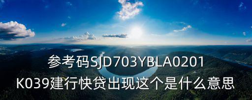 參考碼SJD703YBLA0201K039建行快貸出現(xiàn)這個是什么意思