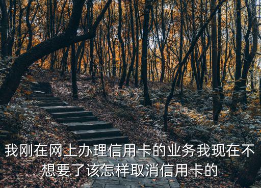 我剛在網(wǎng)上辦理信用卡的業(yè)務(wù)我現(xiàn)在不想要了該怎樣取消信用卡的