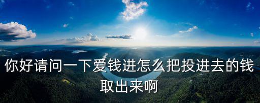 愛前進(jìn)提現(xiàn)怎么做，你好請問一下愛錢進(jìn)怎么把投進(jìn)去的錢取出來啊