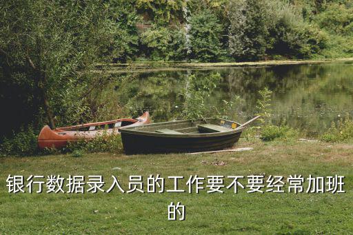 銀行數(shù)據(jù)錄入員的工作要不要經(jīng)常加班的