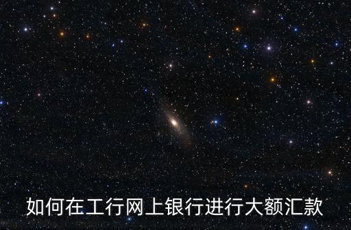 如何在工行網(wǎng)上銀行進行大額匯款