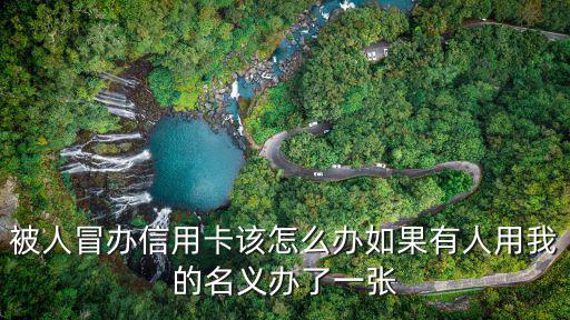 被人冒辦信用卡該怎么辦如果有人用我的名義辦了一張