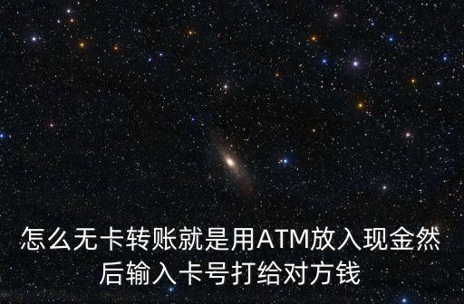 怎么無卡轉(zhuǎn)賬就是用ATM放入現(xiàn)金然后輸入卡號打給對方錢
