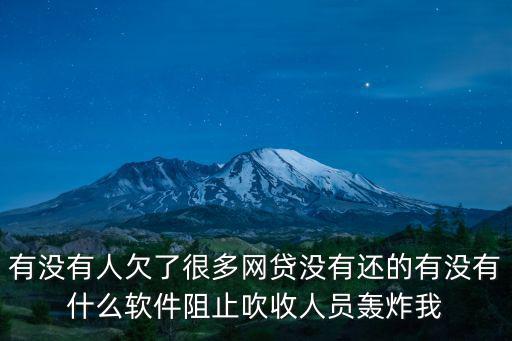 有沒有人欠了很多網(wǎng)貸沒有還的有沒有什么軟件阻止吹收人員轟炸我