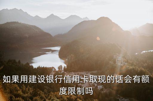 如果用建設(shè)銀行信用卡取現(xiàn)的話會有額度限制嗎