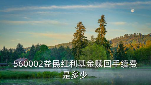560002益民紅利基金贖回手續(xù)費(fèi)是多少