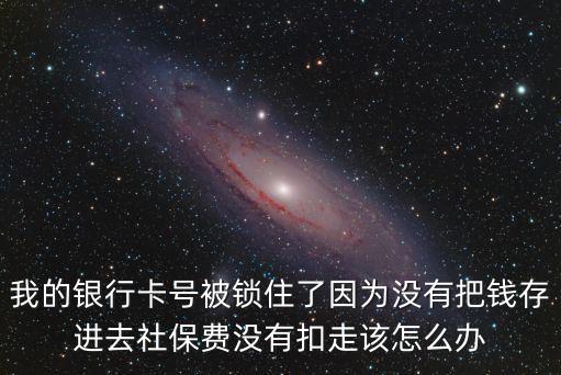 我的銀行卡號被鎖住了因為沒有把錢存進去社保費沒有扣走該怎么辦