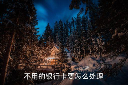 行用卡不用了怎么辦理，不用的銀行卡要怎么處理