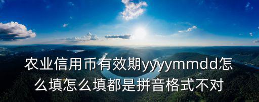 農(nóng)業(yè)信用幣有效期yyyymmdd怎么填怎么填都是拼音格式不對(duì)