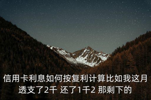 信用卡利息如何按復(fù)利計(jì)算比如我這月透支了2千 還了1千2 那剩下的
