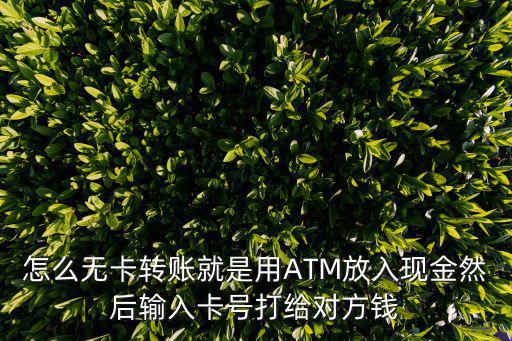 怎么用atm機(jī)無(wú)卡轉(zhuǎn)賬怎么轉(zhuǎn)賬嗎，怎么無(wú)卡轉(zhuǎn)賬就是用ATM放入現(xiàn)金然后輸入卡號(hào)打給對(duì)方錢