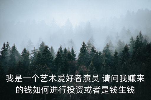 我是一個(gè)藝術(shù)愛(ài)好者演員 請(qǐng)問(wèn)我賺來(lái)的錢如何進(jìn)行投資或者是錢生錢