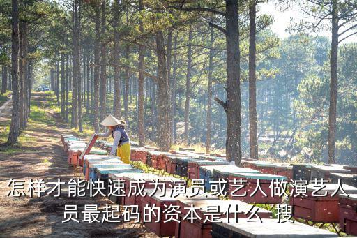 怎樣才能快速成為演員或藝人做演藝人員最起碼的資本是什么  搜