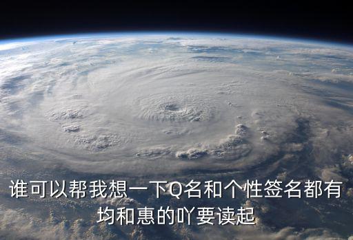 誰(shuí)可以幫我想一下Q名和個(gè)性簽名都有均和惠的吖要讀起