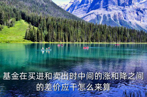 基金在買進和賣出時中間的漲和降之間的差價應干怎么來算