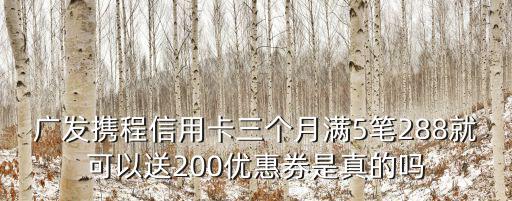 廣發(fā)攜程信用卡三個月滿5筆288就可以送200優(yōu)惠券是真的嗎